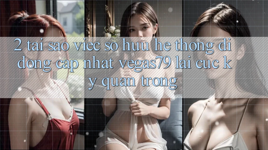 2. Tại sao việc sở hữu “Hệ thống di động Cập Nhật Vegas79” lại cực kỳ quan trọng? 2. Tại sao việc sở hữu “Hệ thống di động Cập Nhật Vegas79” lại cực kỳ quan trọng?