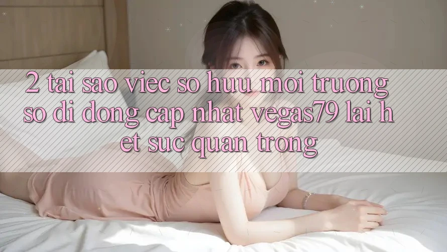 2. Tại sao việc sở hữu “Môi trường số di động Cập Nhật Vegas79” lại hết sức quan trọng?