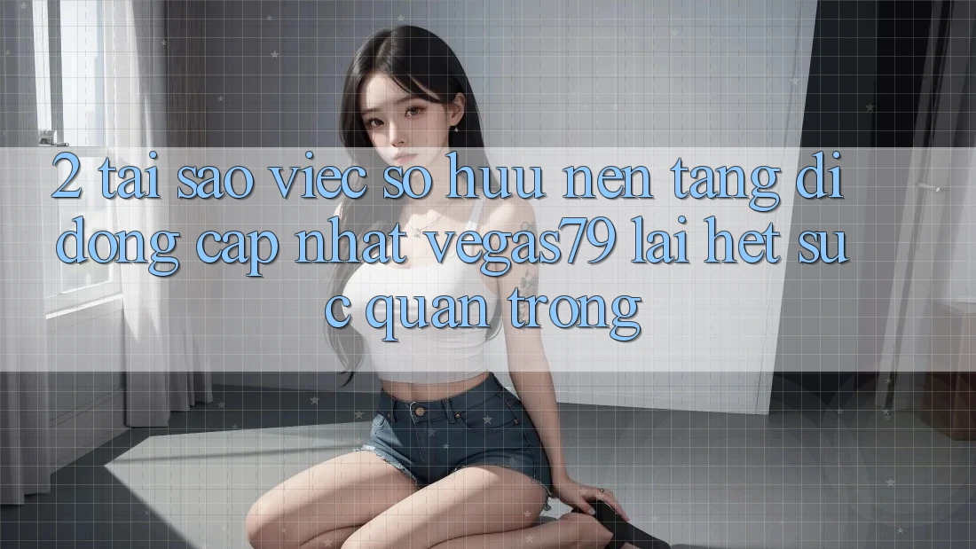 2. Tại sao việc sở hữu “Nền tảng di động Cập Nhật Vegas79” lại hết sức quan trọng? 2. Tại sao việc sở hữu “Nền tảng di động Cập Nhật Vegas79” lại hết sức quan trọng?