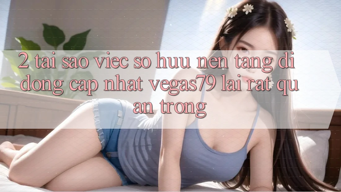2. Tại sao việc sở hữu “Nền tảng di động Cập Nhật Vegas79” lại rất quan trọng? 2. Tại sao việc sở hữu “Nền tảng di động Cập Nhật Vegas79” lại rất quan trọng?
