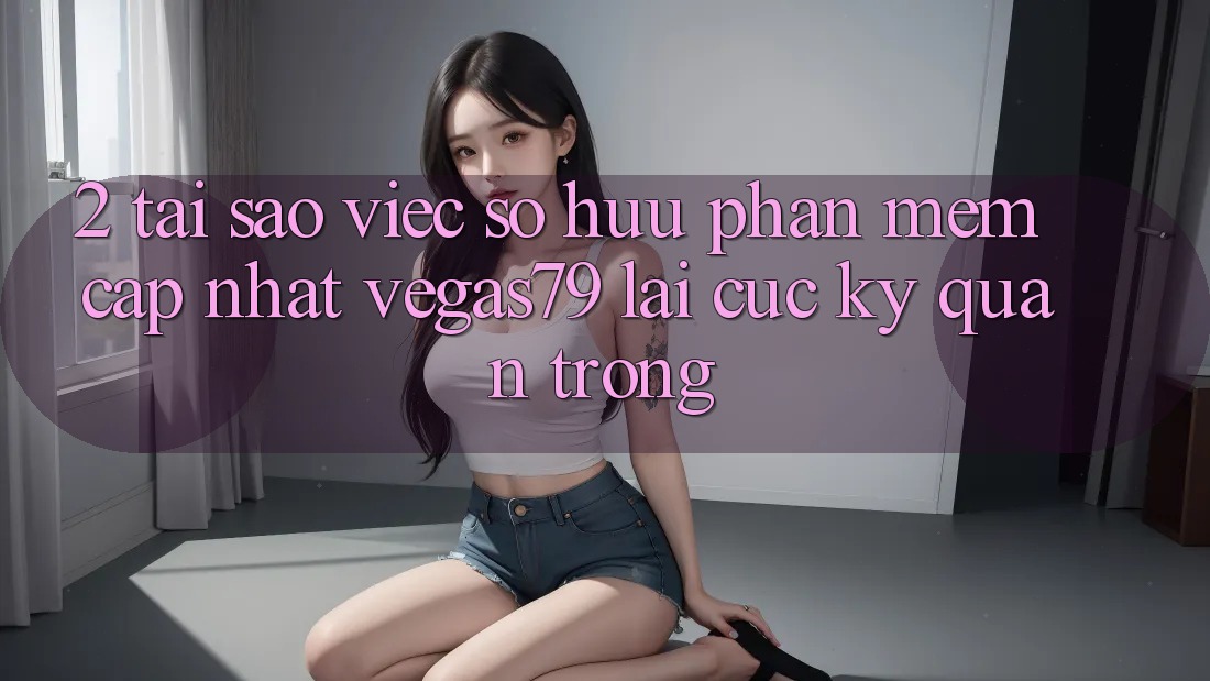 2. Tại sao việc sở hữu “Phần mềm Cập Nhật Vegas79” lại cực kỳ quan trọng? 2. Tại sao việc sở hữu “Phần mềm Cập Nhật Vegas79” lại cực kỳ quan trọng?