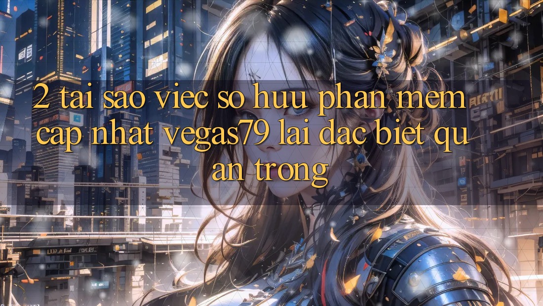 2. Tại sao việc sở hữu “Phần mềm Cập Nhật Vegas79” lại đặc biệt quan trọng?