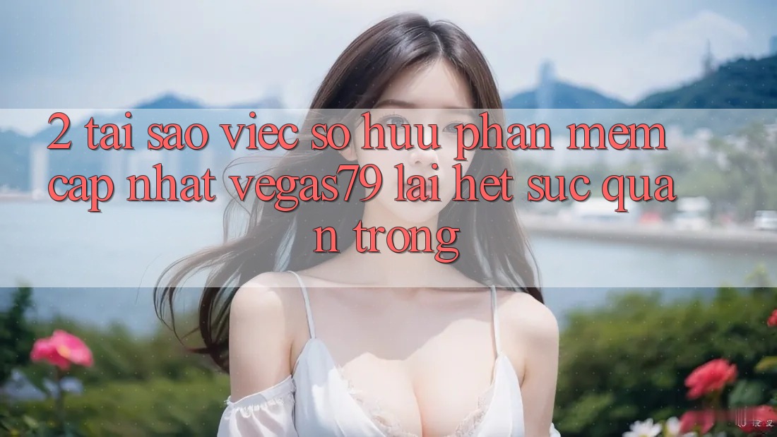 2. Tại sao việc sở hữu “Phần mềm Cập Nhật Vegas79” lại hết sức quan trọng? 2. Tại sao việc sở hữu “Phần mềm Cập Nhật Vegas79” lại hết sức quan trọng?