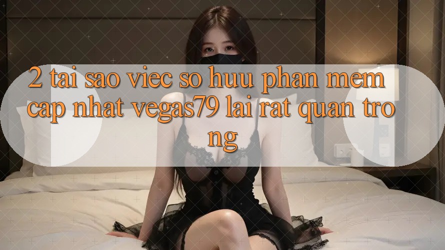 2. Tại sao việc sở hữu “Phần mềm Cập Nhật Vegas79” lại rất quan trọng? 2. Tại sao việc sở hữu “Phần mềm Cập Nhật Vegas79” lại rất quan trọng?