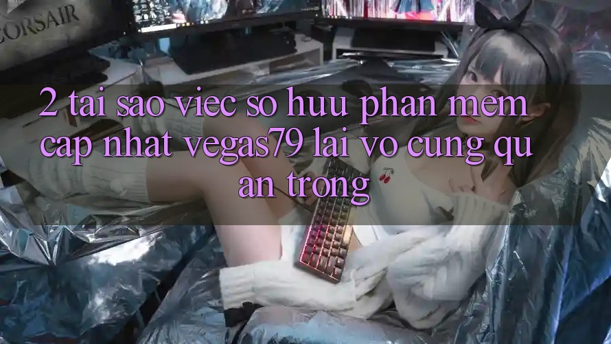 2. Tại sao việc sở hữu “Phần mềm Cập Nhật Vegas79” lại vô cùng quan trọng? 2. Tại sao việc sở hữu “Phần mềm Cập Nhật Vegas79” lại vô cùng quan trọng?