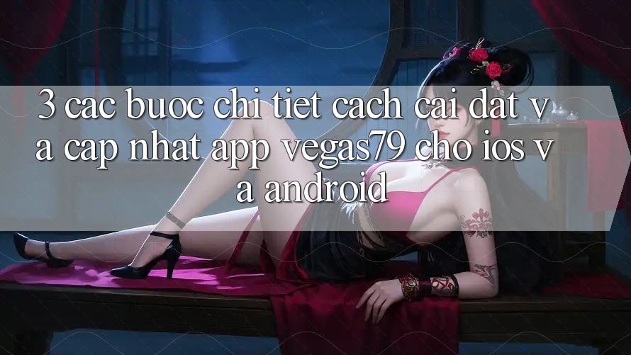 3. Các bước chi tiết cách cài đặt và cập nhật App Vegas79 cho iOS và Android 3. Các bước chi tiết cách cài đặt và cập nhật App Vegas79 cho iOS và Android