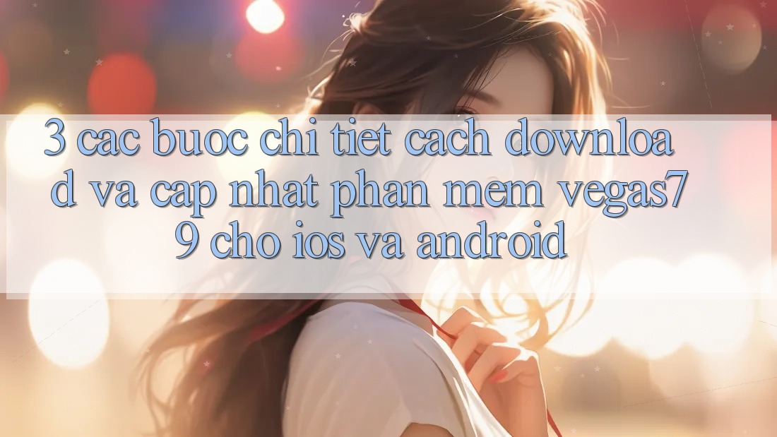 3. Các bước chi tiết cách download và cập nhật Phần mềm Vegas79 cho iOS và Android 3. Các bước chi tiết cách download và cập nhật Phần mềm Vegas79 cho iOS và Android