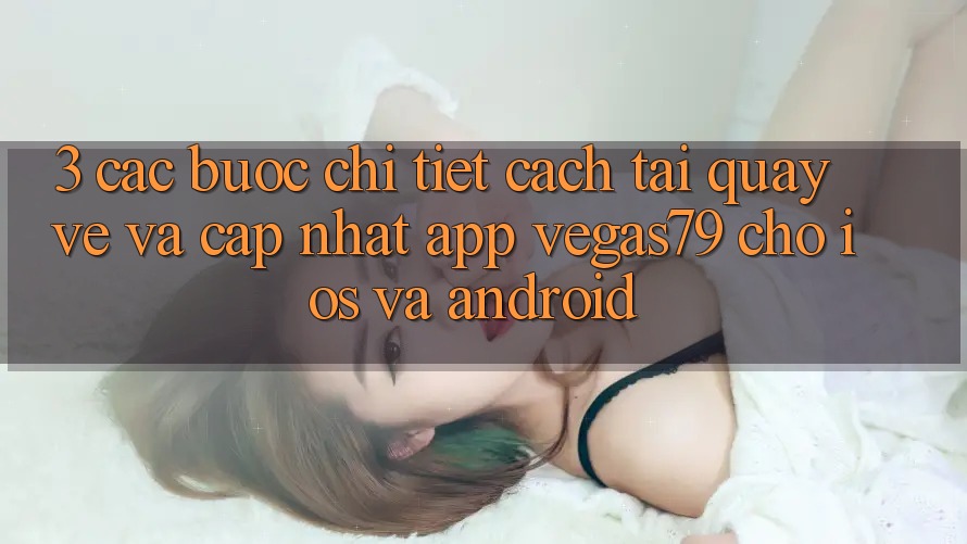 3. Các bước chi tiết cách tải quay về và cập nhật App Vegas79 cho iOS và Android