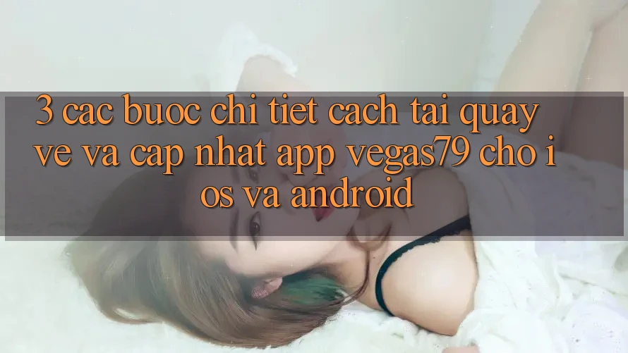 3. Các bước chi tiết cách tải quay về và cập nhật App Vegas79 cho iOS và Android