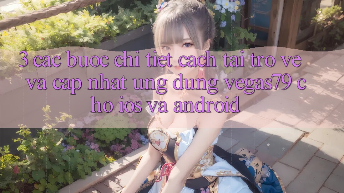 3. Các bước chi tiết cách tải trở về và cập nhật Ứng dụng Vegas79 cho iOS và Android 3. Các bước chi tiết cách tải trở về và cập nhật Ứng dụng Vegas79 cho iOS và Android