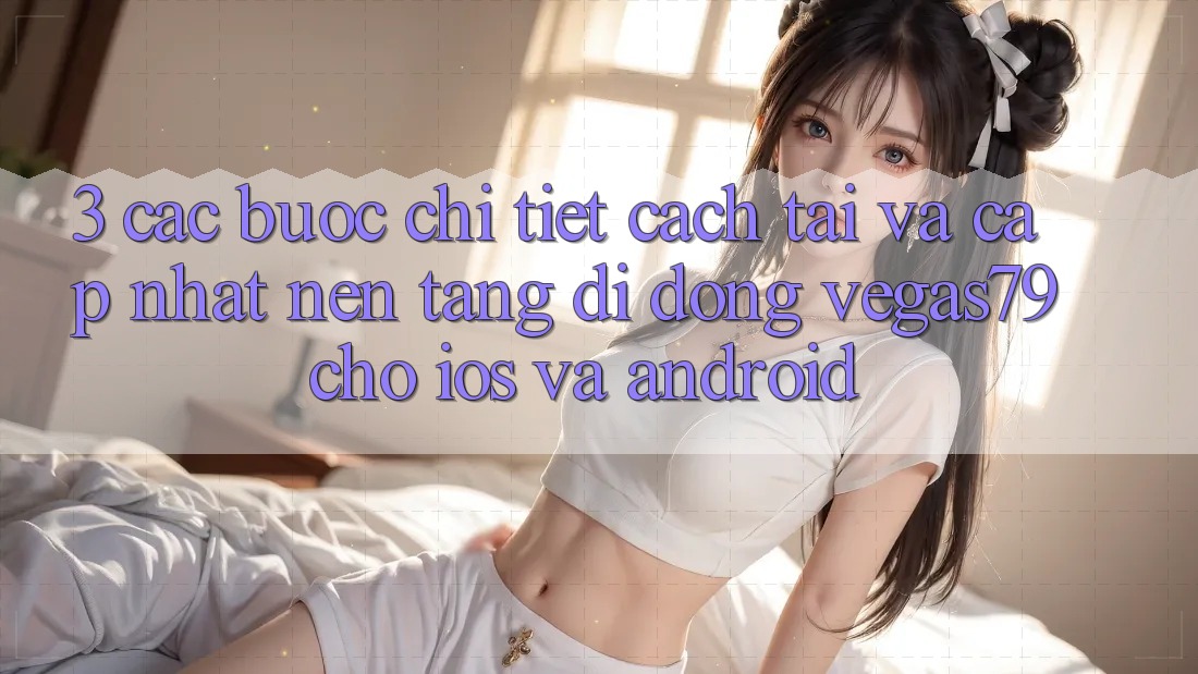 3. Các bước chi tiết cách tải và cập nhật Nền tảng di động Vegas79 cho iOS và Android