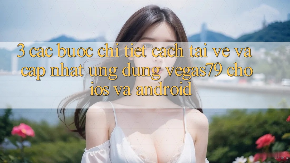 3. Các bước chi tiết cách tải về và cập nhật Ứng dụng Vegas79 cho iOS và Android