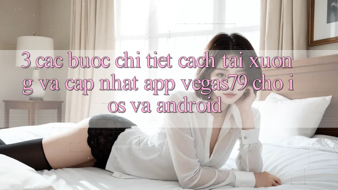 3. Các bước chi tiết cách tải xuống và cập nhật App Vegas79 cho iOS và Android