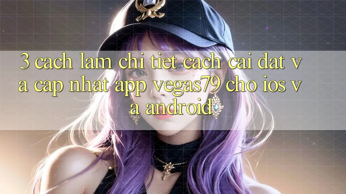 3. Cách làm chi tiết cách cài đặt và cập nhật App Vegas79 cho iOS và Android 3. Cách làm chi tiết cách cài đặt và cập nhật App Vegas79 cho iOS và Android