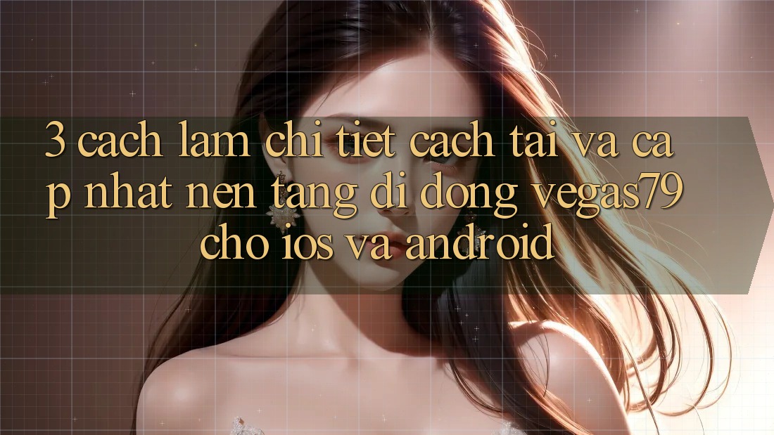 3. Cách làm chi tiết cách tải và cập nhật Nền tảng di động Vegas79 cho iOS và Android