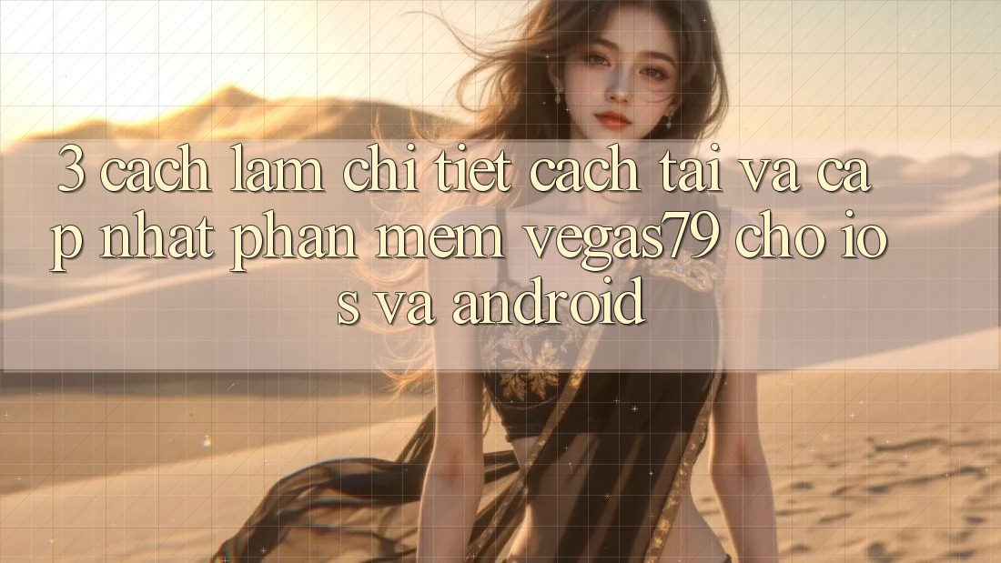 3. Cách làm chi tiết cách tải và cập nhật Phần mềm Vegas79 cho iOS và Android