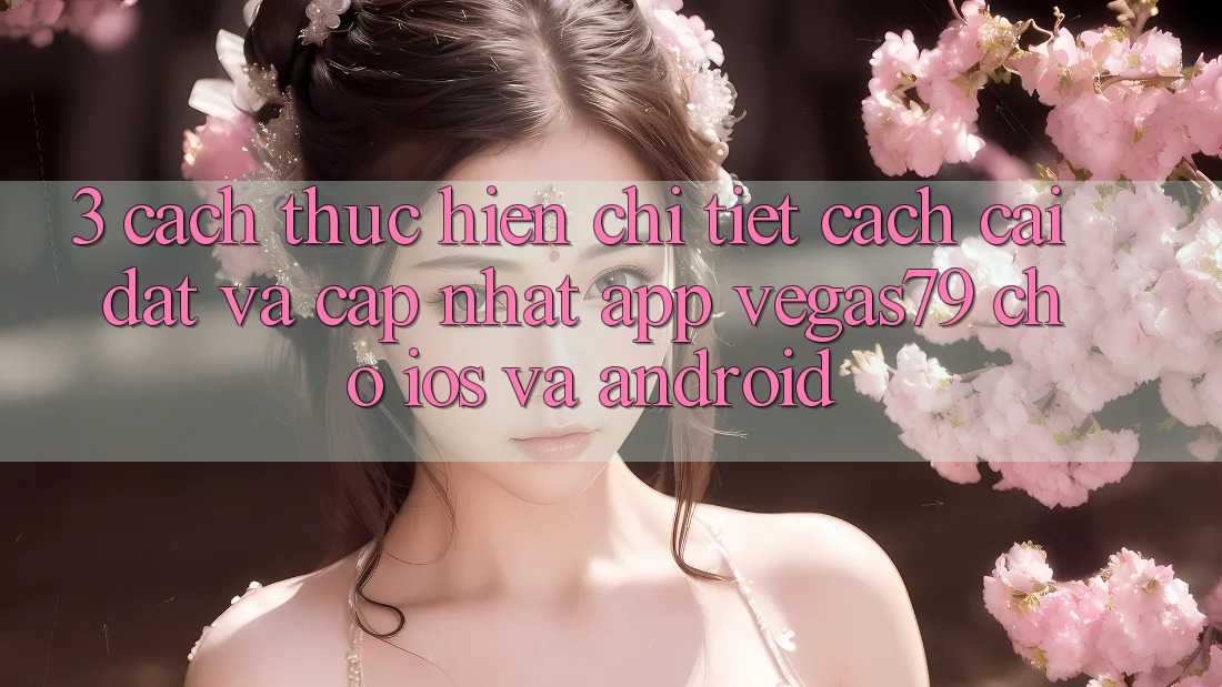 3. Cách thực hiện chi tiết cách cài đặt và cập nhật App Vegas79 cho iOS và Android