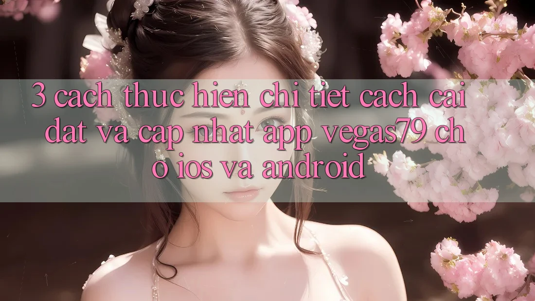 3. Cách thực hiện chi tiết cách cài đặt và cập nhật App Vegas79 cho iOS và Android 3. Cách thực hiện chi tiết cách cài đặt và cập nhật App Vegas79 cho iOS và Android