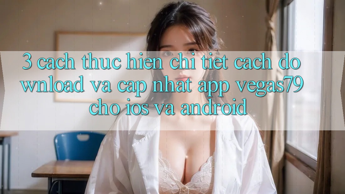 3. Cách thực hiện chi tiết cách download và cập nhật App Vegas79 cho iOS và Android