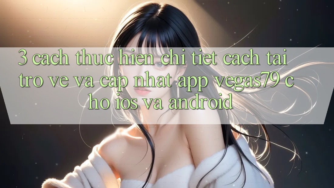 3. Cách thực hiện chi tiết cách tải trở về và cập nhật App Vegas79 cho iOS và Android 3. Cách thực hiện chi tiết cách tải trở về và cập nhật App Vegas79 cho iOS và Android