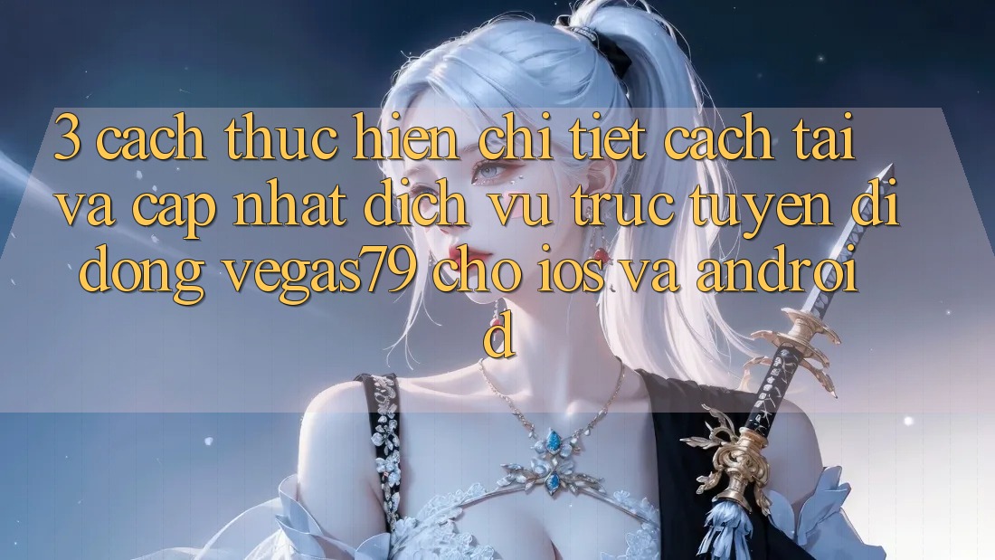 3. Cách thực hiện chi tiết cách tải và cập nhật Dịch vụ trực tuyến di động Vegas79 cho iOS và Android 3. Cách thực hiện chi tiết cách tải và cập nhật Dịch vụ trực tuyến di động Vegas79 cho iOS và Android