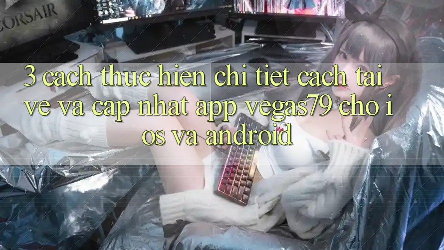 3. Cách thực hiện chi tiết cách tải về và cập nhật App Vegas79 cho iOS và Android
