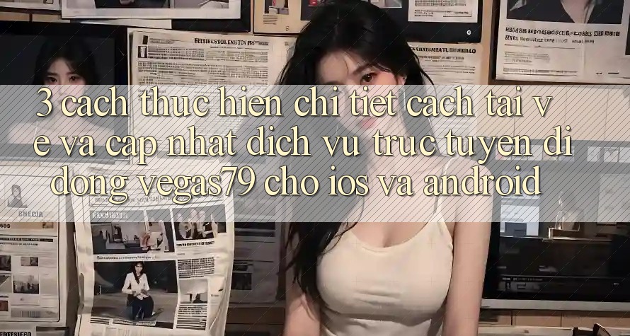 3. Cách thực hiện chi tiết cách tải về và cập nhật Dịch vụ trực tuyến di động Vegas79 cho iOS và Android 3. Cách thực hiện chi tiết cách tải về và cập nhật Dịch vụ trực tuyến di động Vegas79 cho iOS và Android