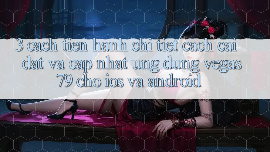 3. Cách tiến hành chi tiết cách cài đặt và cập nhật Ứng dụng Vegas79 cho iOS và Android