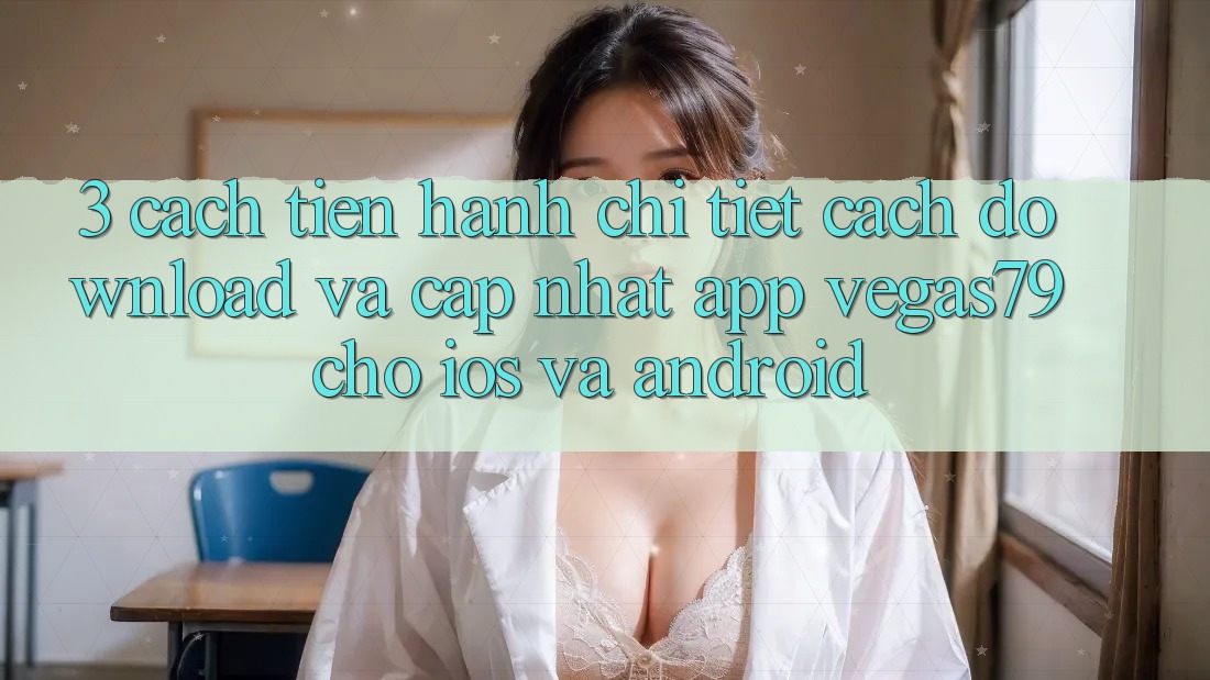 3. Cách tiến hành chi tiết cách download và cập nhật App Vegas79 cho iOS và Android 3. Cách tiến hành chi tiết cách download và cập nhật App Vegas79 cho iOS và Android