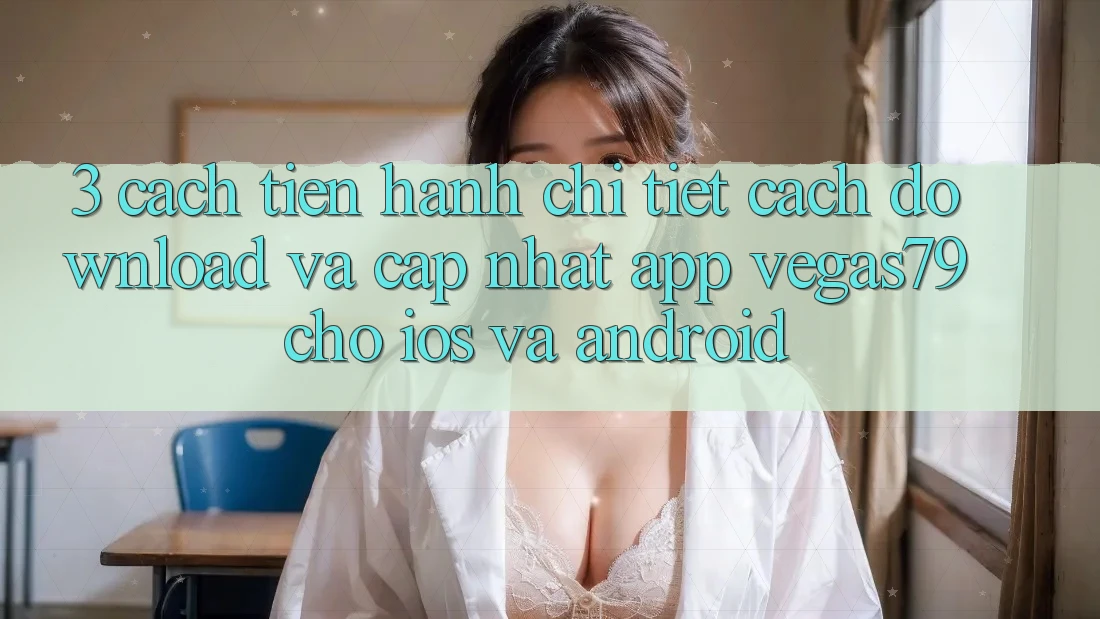 3. Cách tiến hành chi tiết cách download và cập nhật App Vegas79 cho iOS và Android 3. Cách tiến hành chi tiết cách download và cập nhật App Vegas79 cho iOS và Android