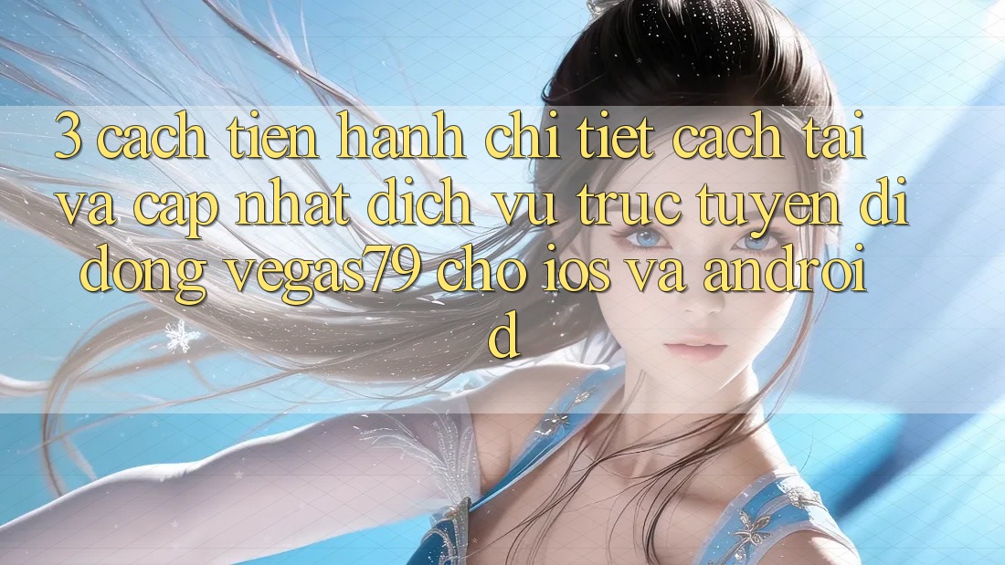 3. Cách tiến hành chi tiết cách tải và cập nhật Dịch vụ trực tuyến di động Vegas79 cho iOS và Android 3. Cách tiến hành chi tiết cách tải và cập nhật Dịch vụ trực tuyến di động Vegas79 cho iOS và Android