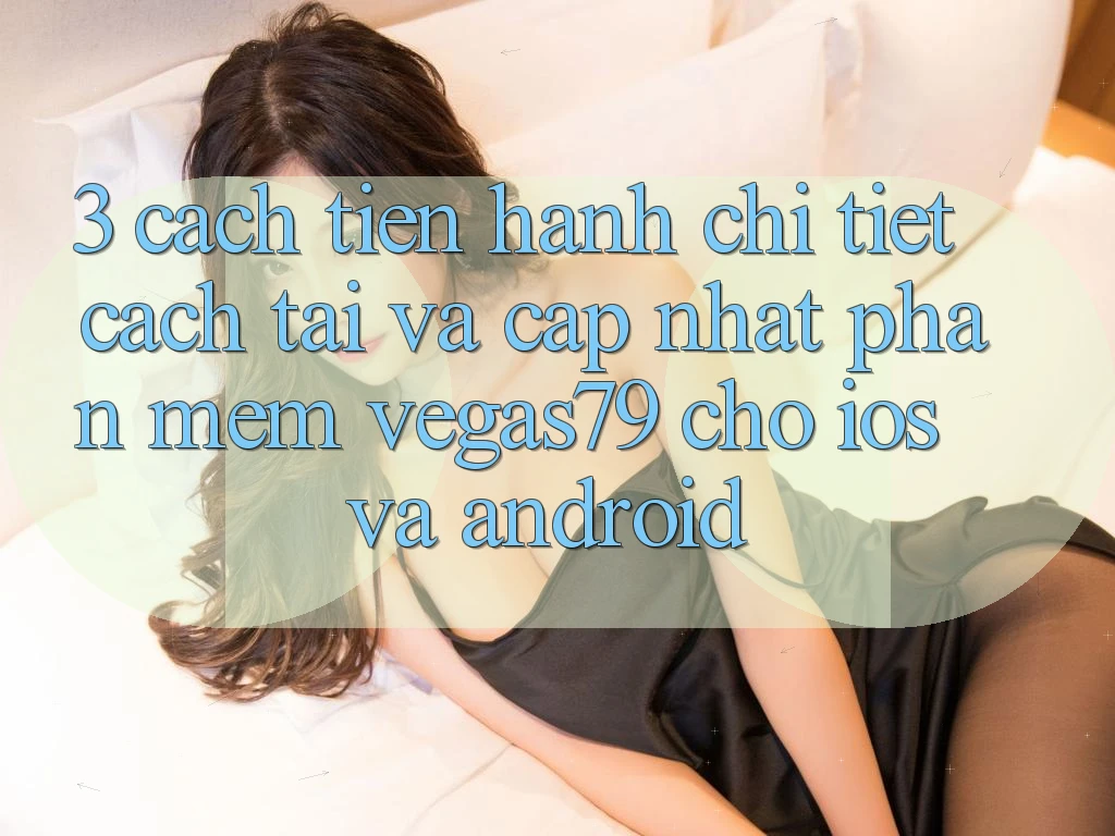 3. Cách tiến hành chi tiết cách tải và cập nhật Phần mềm Vegas79 cho iOS và Android 3. Cách tiến hành chi tiết cách tải và cập nhật Phần mềm Vegas79 cho iOS và Android