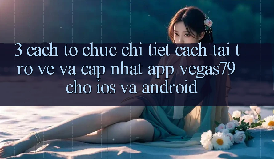 3. Cách tổ chức chi tiết cách tải trở về và cập nhật App Vegas79 cho iOS và Android