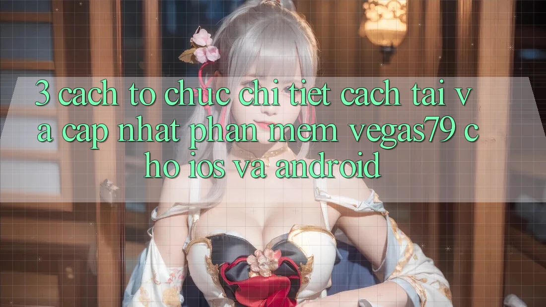 3. Cách tổ chức chi tiết cách tải và cập nhật Phần mềm Vegas79 cho iOS và Android