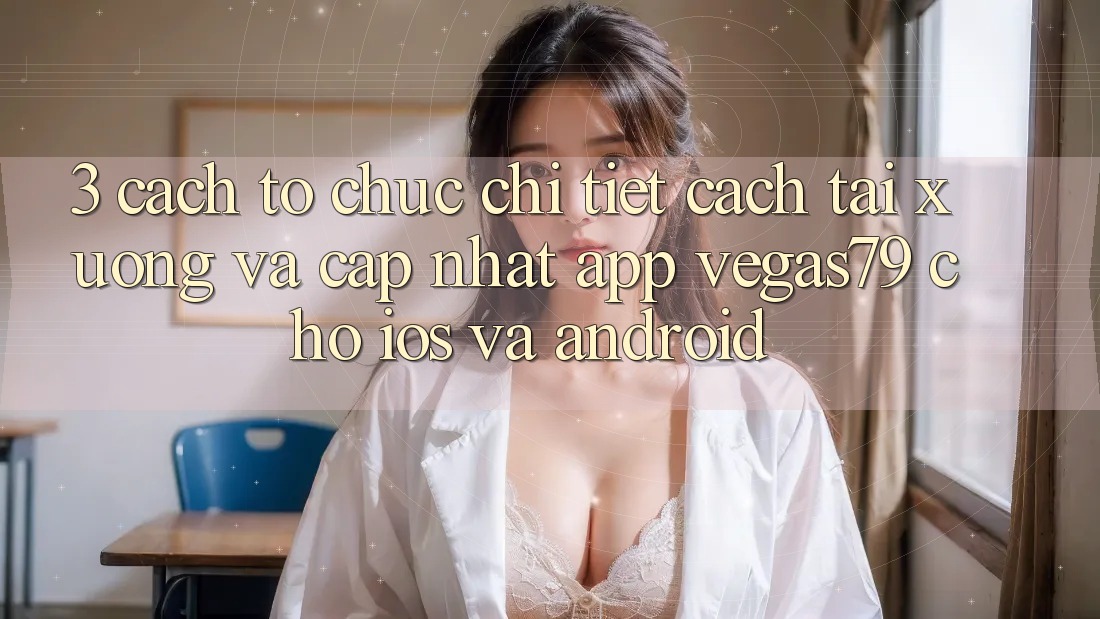 3. Cách tổ chức chi tiết cách tải xuống và cập nhật App Vegas79 cho iOS và Android 3. Cách tổ chức chi tiết cách tải xuống và cập nhật App Vegas79 cho iOS và Android