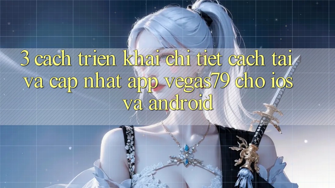3. Cách triển khai chi tiết cách tải và cập nhật App Vegas79 cho iOS và Android