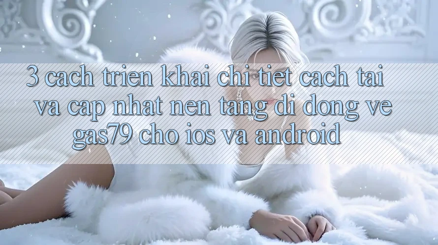 3. Cách triển khai chi tiết cách tải và cập nhật Nền tảng di động Vegas79 cho iOS và Android 3. Cách triển khai chi tiết cách tải và cập nhật Nền tảng di động Vegas79 cho iOS và Android