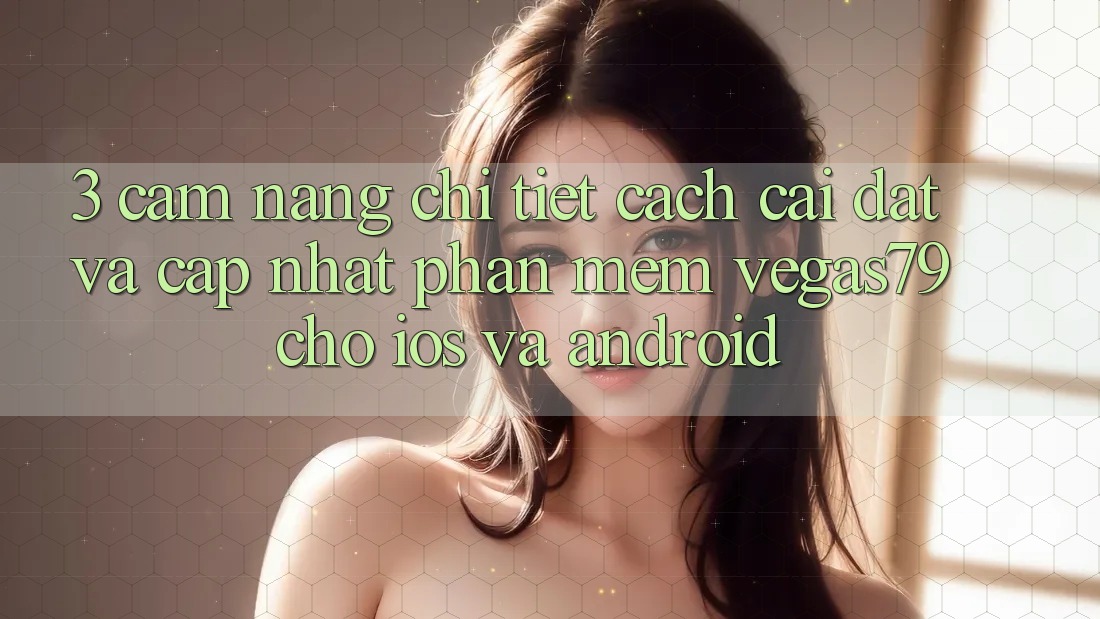 3. Cẩm nang chi tiết cách cài đặt và cập nhật Phần mềm Vegas79 cho iOS và Android