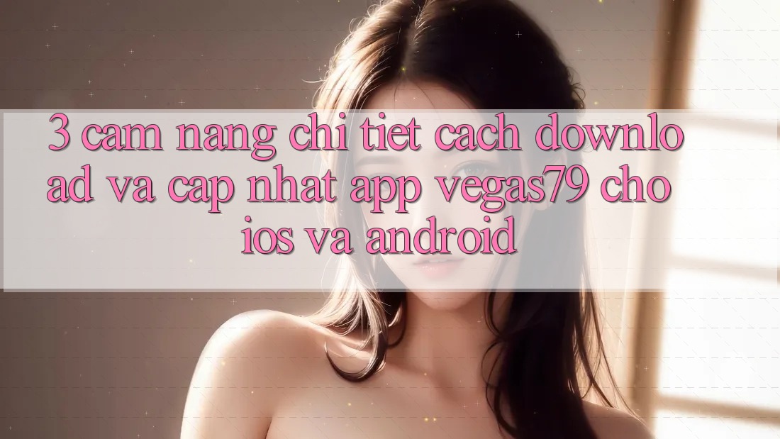 3. Cẩm nang chi tiết cách download và cập nhật App Vegas79 cho iOS và Android 3. Cẩm nang chi tiết cách download và cập nhật App Vegas79 cho iOS và Android