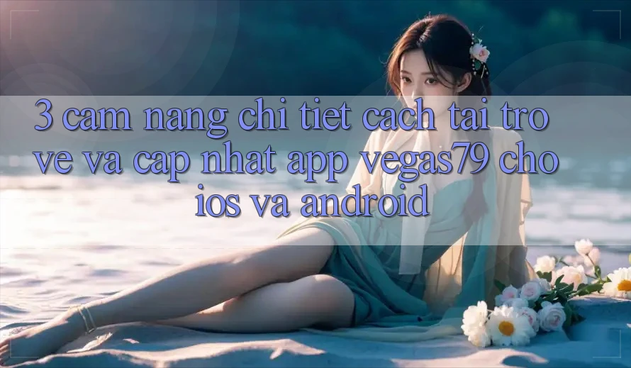 3. Cẩm nang chi tiết cách tải trở về và cập nhật App Vegas79 cho iOS và Android 3. Cẩm nang chi tiết cách tải trở về và cập nhật App Vegas79 cho iOS và Android