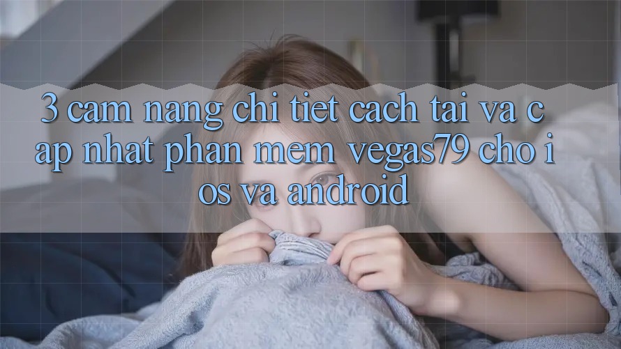 3. Cẩm nang chi tiết cách tải và cập nhật Phần mềm Vegas79 cho iOS và Android 3. Cẩm nang chi tiết cách tải và cập nhật Phần mềm Vegas79 cho iOS và Android