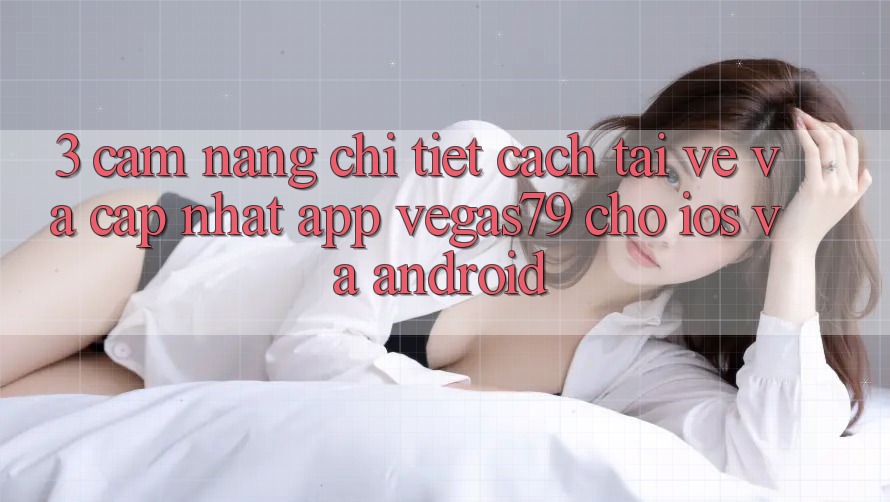 3. Cẩm nang chi tiết cách tải về và cập nhật App Vegas79 cho iOS và Android