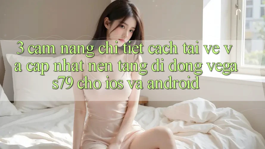 3. Cẩm nang chi tiết cách tải về và cập nhật Nền tảng di động Vegas79 cho iOS và Android
