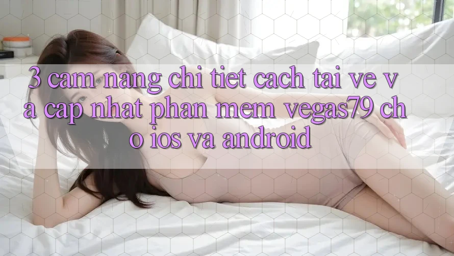 3. Cẩm nang chi tiết cách tải về và cập nhật Phần mềm Vegas79 cho iOS và Android