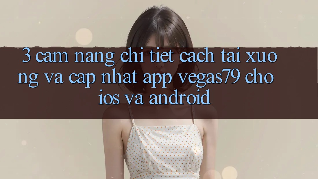3. Cẩm nang chi tiết cách tải xuống và cập nhật App Vegas79 cho iOS và Android 3. Cẩm nang chi tiết cách tải xuống và cập nhật App Vegas79 cho iOS và Android