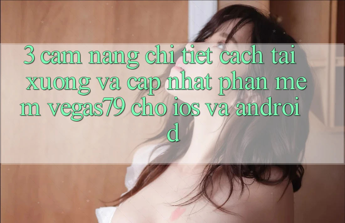 3. Cẩm nang chi tiết cách tải xuống và cập nhật Phần mềm Vegas79 cho iOS và Android 3. Cẩm nang chi tiết cách tải xuống và cập nhật Phần mềm Vegas79 cho iOS và Android