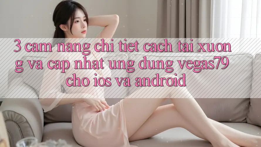 3. Cẩm nang chi tiết cách tải xuống và cập nhật Ứng dụng Vegas79 cho iOS và Android 3. Cẩm nang chi tiết cách tải xuống và cập nhật Ứng dụng Vegas79 cho iOS và Android