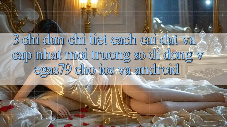 3. Chỉ dẫn chi tiết cách cài đặt và cập nhật Môi trường số di động Vegas79 cho iOS và Android