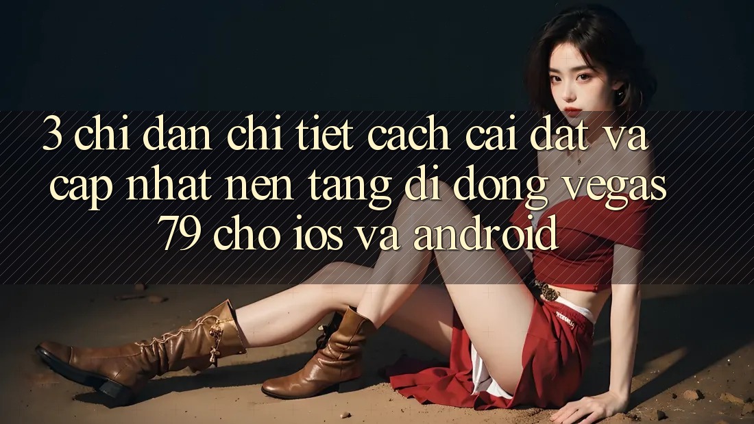 3. Chỉ dẫn chi tiết cách cài đặt và cập nhật Nền tảng di động Vegas79 cho iOS và Android 3. Chỉ dẫn chi tiết cách cài đặt và cập nhật Nền tảng di động Vegas79 cho iOS và Android