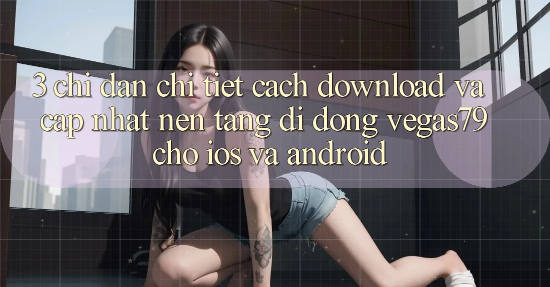 3. Chỉ dẫn chi tiết cách download và cập nhật Nền tảng di động Vegas79 cho iOS và Android